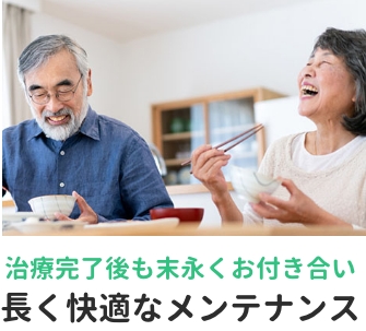 治療完了後も末永くお付き合い。長く快適なメンテナンス